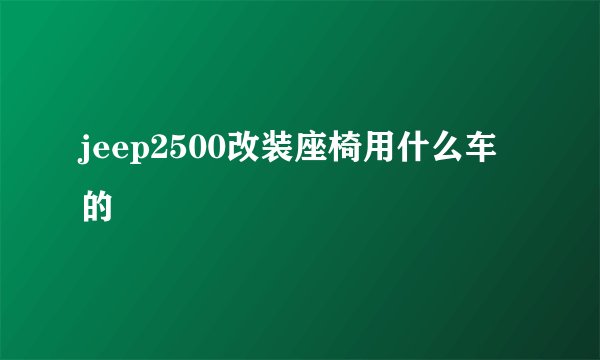 jeep2500改装座椅用什么车的