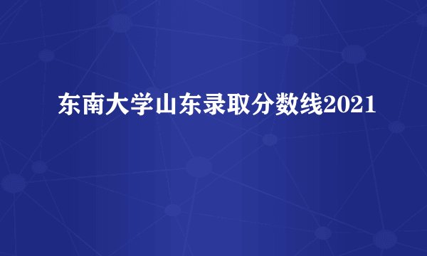 东南大学山东录取分数线2021