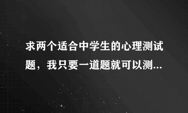 求两个适合中学生的心理测试题，我只要一道题就可以测出人的心理那一种的