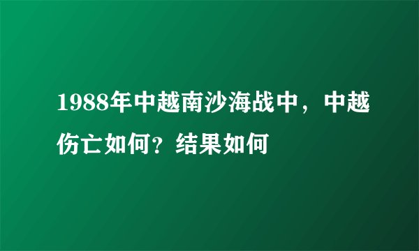 1988年中越南沙海战中，中越伤亡如何？结果如何