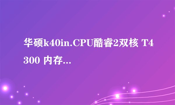 华硕k40in.CPU酷睿2双核 T4300 内存1G 硬盘320G 显卡 NVIDIA GEFORCE*G102M CUDA*512MB