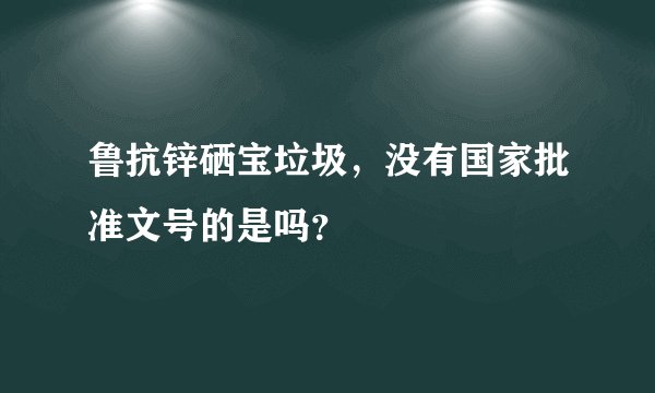 鲁抗锌硒宝垃圾，没有国家批准文号的是吗？