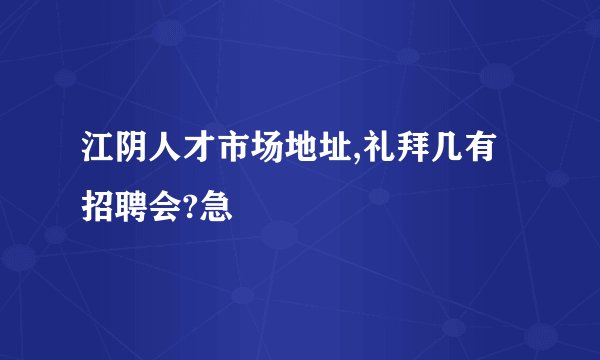 江阴人才市场地址,礼拜几有招聘会?急
