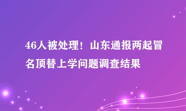 46人被处理！山东通报两起冒名顶替上学问题调查结果