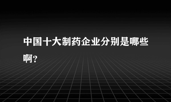中国十大制药企业分别是哪些啊?