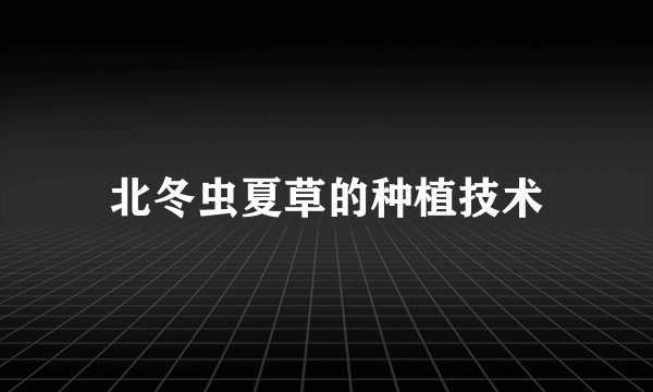 北冬虫夏草的种植技术