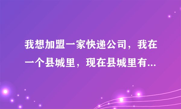 我想加盟一家快递公司，我在一个县城里，现在县城里有申通和圆通了，现在加盟哪个快递公司比较好啊？