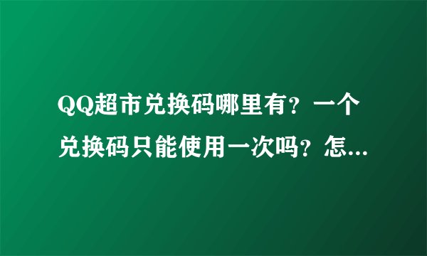 QQ超市兑换码哪里有？一个兑换码只能使用一次吗？怎样多次使用？？