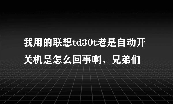 我用的联想td30t老是自动开关机是怎么回事啊，兄弟们