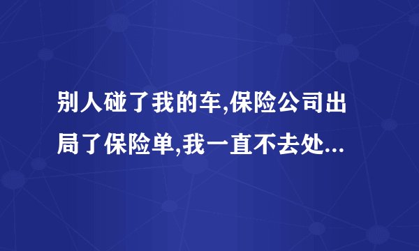 别人碰了我的车,保险公司出局了保险单,我一直不去处理对方会有什么麻烦