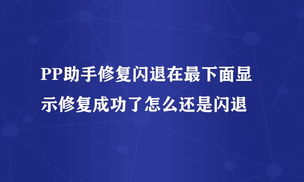 PP助手修复闪退在最下面显示修复成功了怎么还是闪退