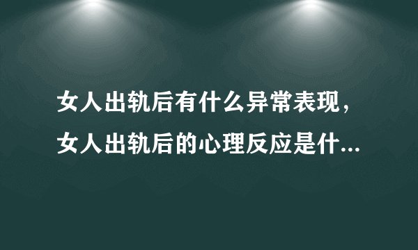 女人出轨后有什么异常表现，女人出轨后的心理反应是什么10大表现你必须知