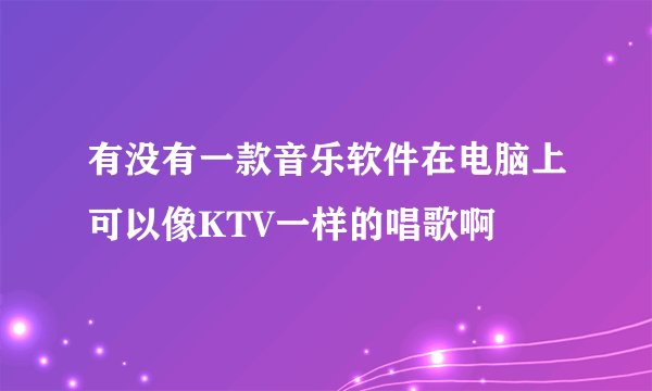 有没有一款音乐软件在电脑上可以像KTV一样的唱歌啊