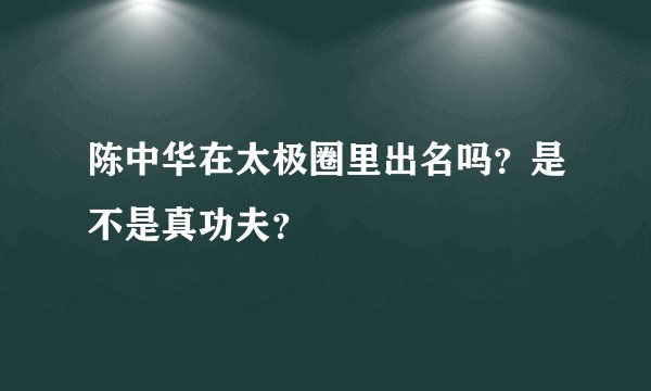陈中华在太极圈里出名吗？是不是真功夫？