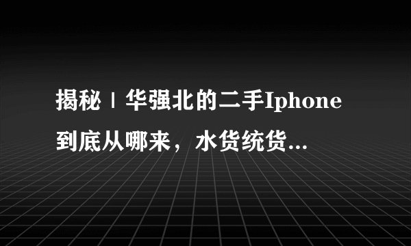揭秘｜华强北的二手Iphone到底从哪来，水货统货内幕全揭秘