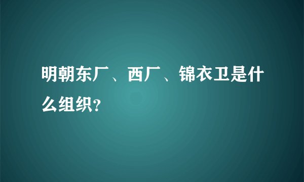 明朝东厂、西厂、锦衣卫是什么组织？