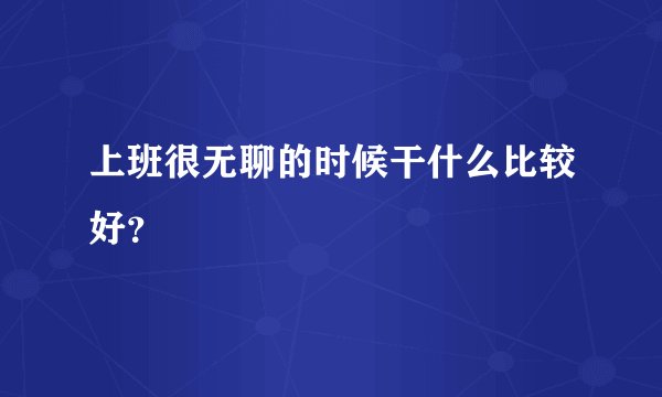 上班很无聊的时候干什么比较好？