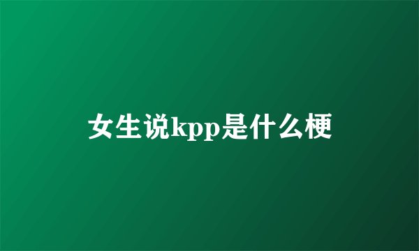 女生说kpp是什么梗
