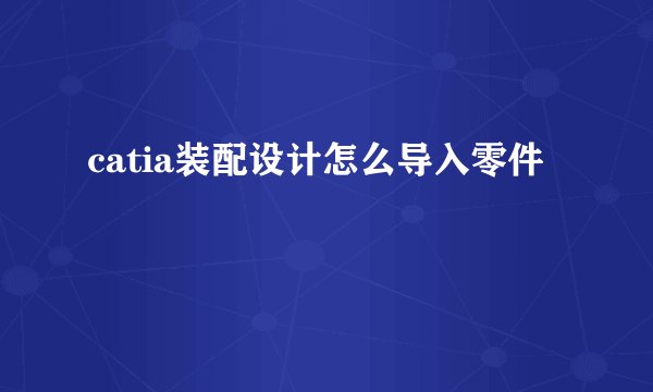catia装配设计怎么导入零件