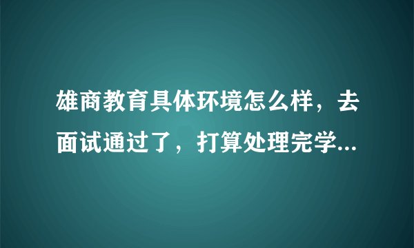 雄商教育具体环境怎么样，去面试通过了，打算处理完学校的事情就过去。