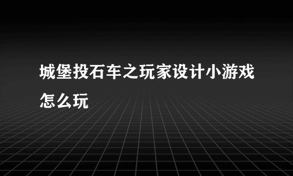 城堡投石车之玩家设计小游戏怎么玩