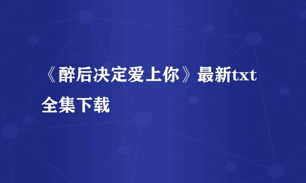 《醉后决定爱上你》最新txt全集下载