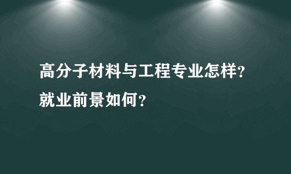 高分子材料与工程专业怎样？就业前景如何？