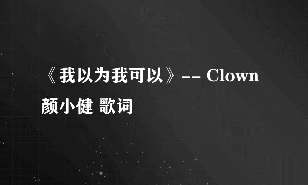 《我以为我可以》-- Clown 颜小健 歌词