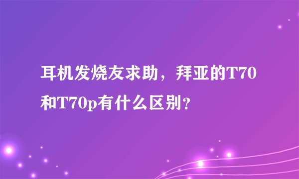 耳机发烧友求助，拜亚的T70和T70p有什么区别？