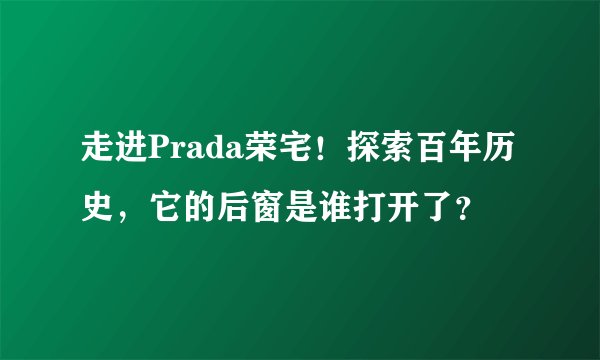 走进Prada荣宅！探索百年历史，它的后窗是谁打开了？