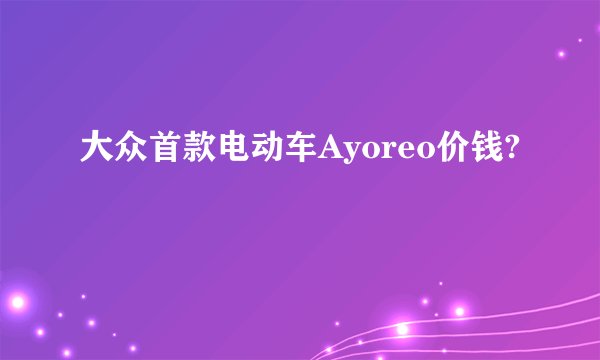 大众首款电动车Ayoreo价钱?