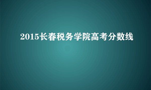 2015长春税务学院高考分数线