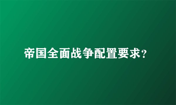 帝国全面战争配置要求？