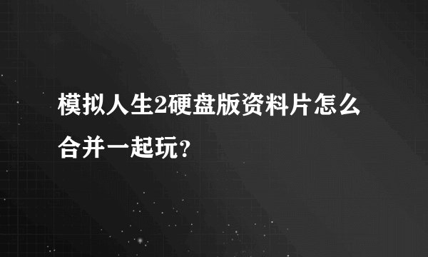 模拟人生2硬盘版资料片怎么合并一起玩？