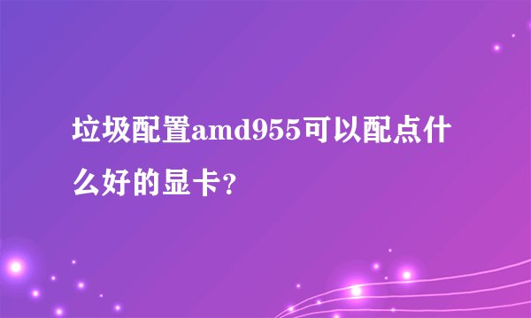 垃圾配置amd955可以配点什么好的显卡？