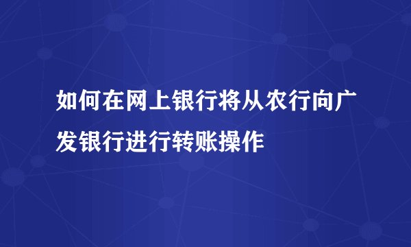 如何在网上银行将从农行向广发银行进行转账操作