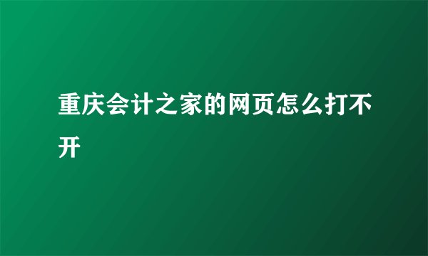 重庆会计之家的网页怎么打不开
