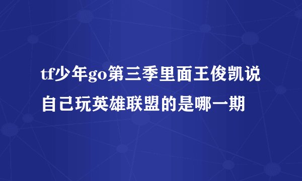 tf少年go第三季里面王俊凯说自己玩英雄联盟的是哪一期