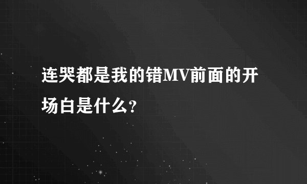 连哭都是我的错MV前面的开场白是什么？