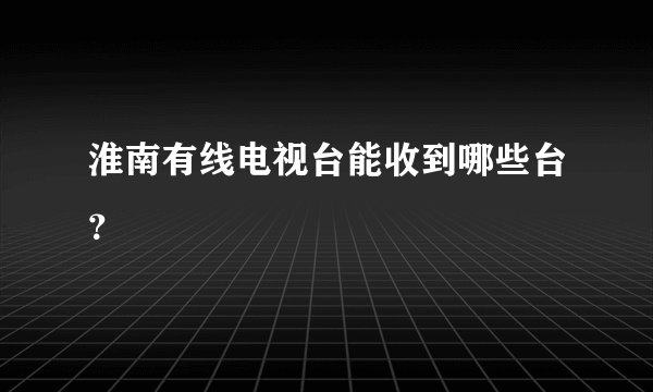 淮南有线电视台能收到哪些台?