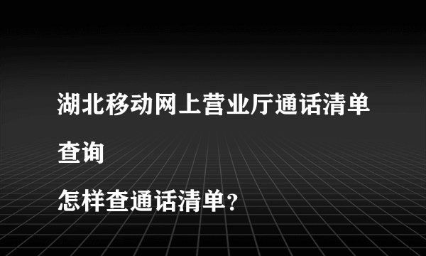 湖北移动网上营业厅通话清单查询
怎样查通话清单？