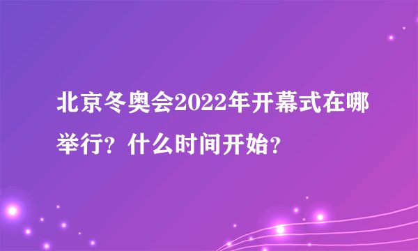 北京冬奥会2022年开幕式在哪举行？什么时间开始？