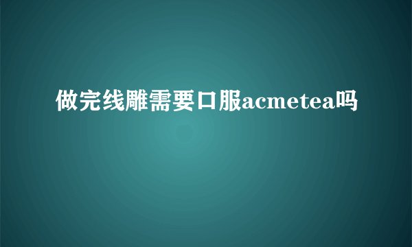 做完线雕需要口服acmetea吗