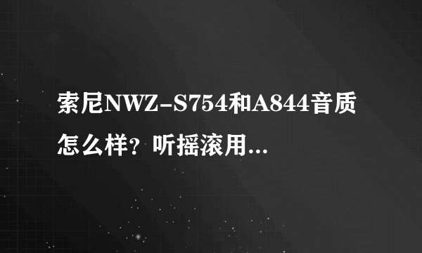 索尼NWZ-S754和A844音质怎么样？听摇滚用什么好？