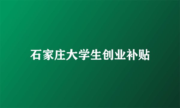 石家庄大学生创业补贴