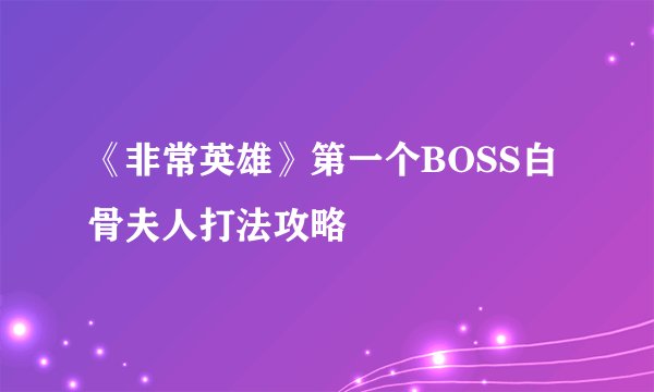 《非常英雄》第一个BOSS白骨夫人打法攻略
