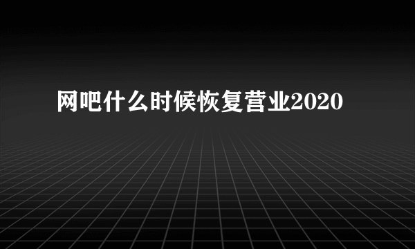 网吧什么时候恢复营业2020