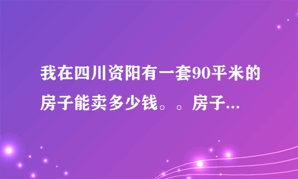 我在四川资阳有一套90平米的房子能卖多少钱。。房子是城南春天的房子,毛胚房。