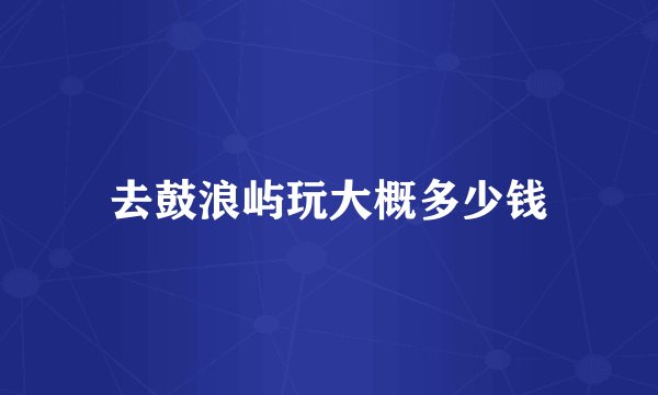 去鼓浪屿玩大概多少钱