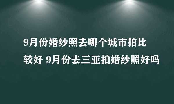 9月份婚纱照去哪个城市拍比较好 9月份去三亚拍婚纱照好吗